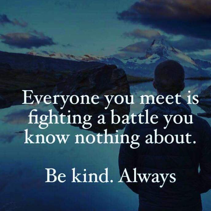everyone you meet is fighting a battle you know nothing about. Be kind. Always