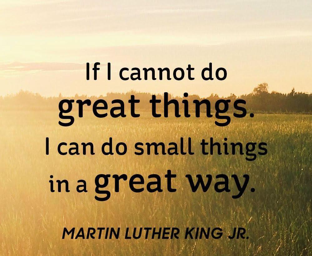 If I cannot do great things, I can do small things in a great way -Martin Luther King Jr.