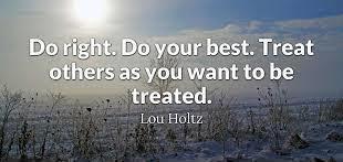 Do right. Do your best. Treat others as you want to be treated. -Lou Holtz