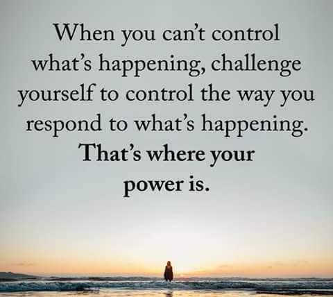 when you can't control what's happening, challenge yourself to control the way you respond to what's happening. That's where you power is.