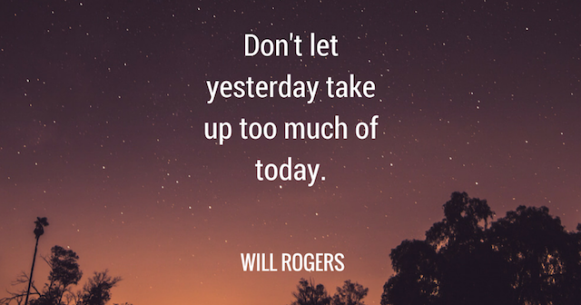 don't let yesterday take up too much of today. -will rogers
