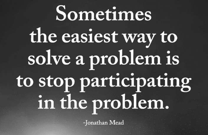 sometimes the easiest way to solve a problem is to stop participating in the problem -jonathan mead