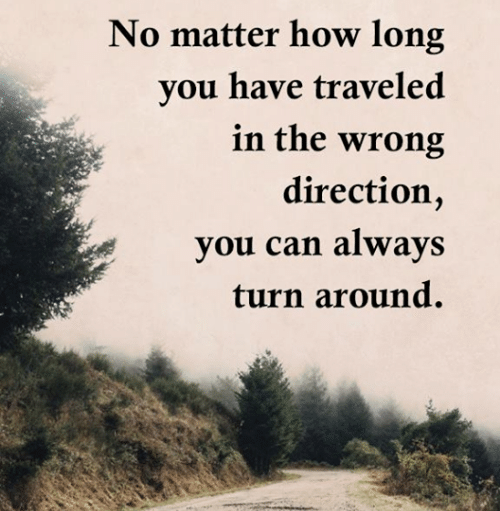no matter how long you have traveled in the wrong direction, you can always turn around.