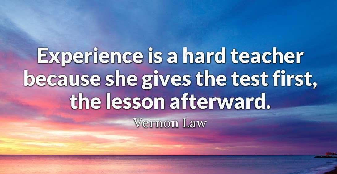 Experience is a hard teacher because she gives the test first, the lesson afterward. -Vernon Law