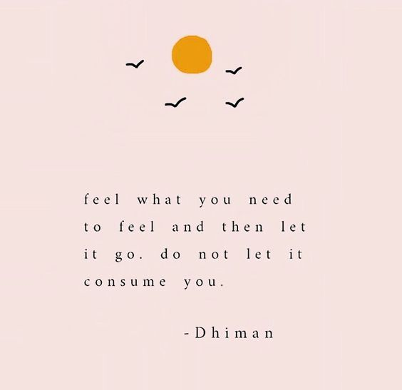 feel what you need to feel and then let it go. do not let it consume you. -Dhiman