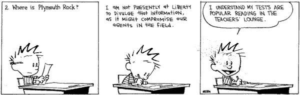 calvin & hobbs: panel 1- 2. where is plymouth rock?; panel 2 - i am not presently at liberty to divulge that information, as it might compromise our agents in the field.; panel 3 - I understand my tests are popular reading in the teachers' lounge.