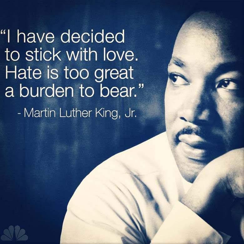 "I have decided to stick with love. Hate is too great a burden to bear." -Martin Luther King, Jr.