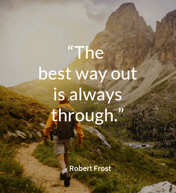 "The best way out is always through." -Robert Frost