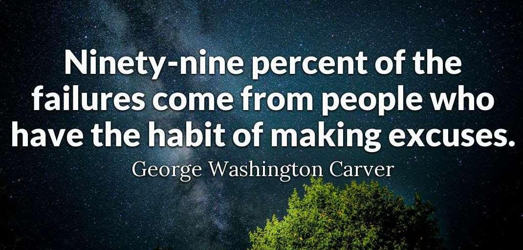 Ninety-nine percent of the failures come from people who have the habit of making excuses. -George Washington Carver