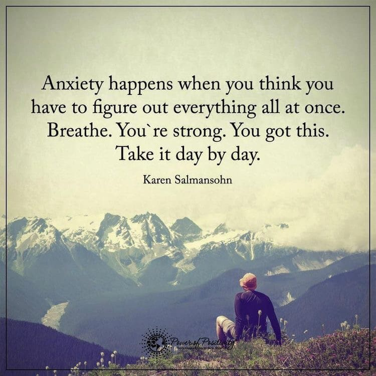 Anxiety happens when you think you have to figure out everything all at once. Breathe. YOu're strong. You got this. Take it day by day. -Karen Salmansohn