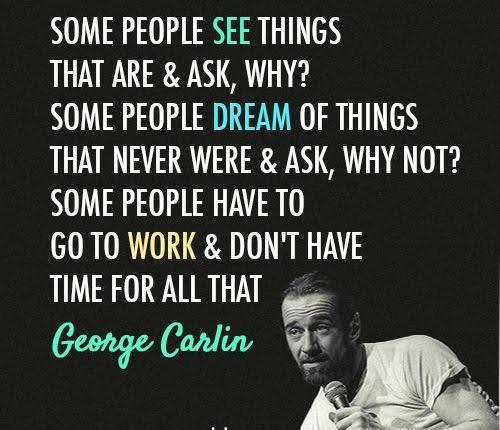 Some people see things that are and ask, why? some people dream of things that never were and ask, why not? some people have to go to work and don't have time for all that -George Carlin