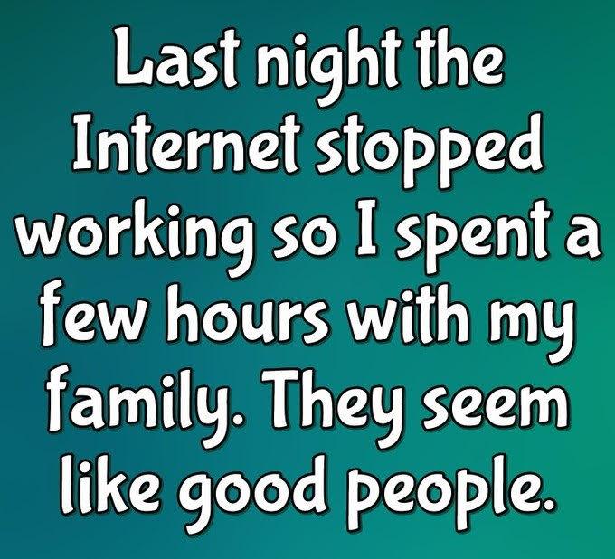 Last night the Internet stopped working so I spent a few hours with my family. They seem like good people.