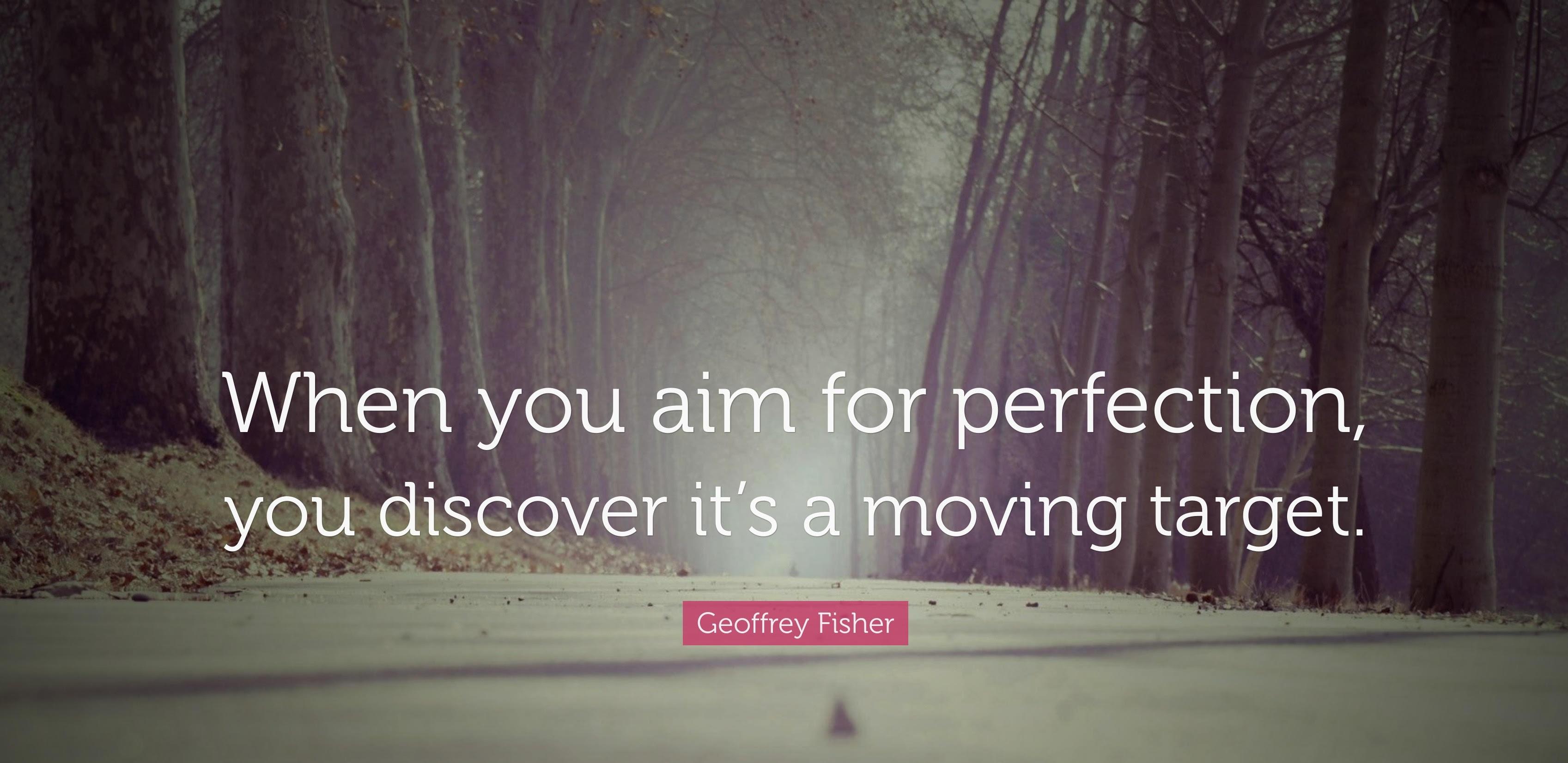 When you aim for perfection, you discover it's a moving target. -Geoffrey Fischer