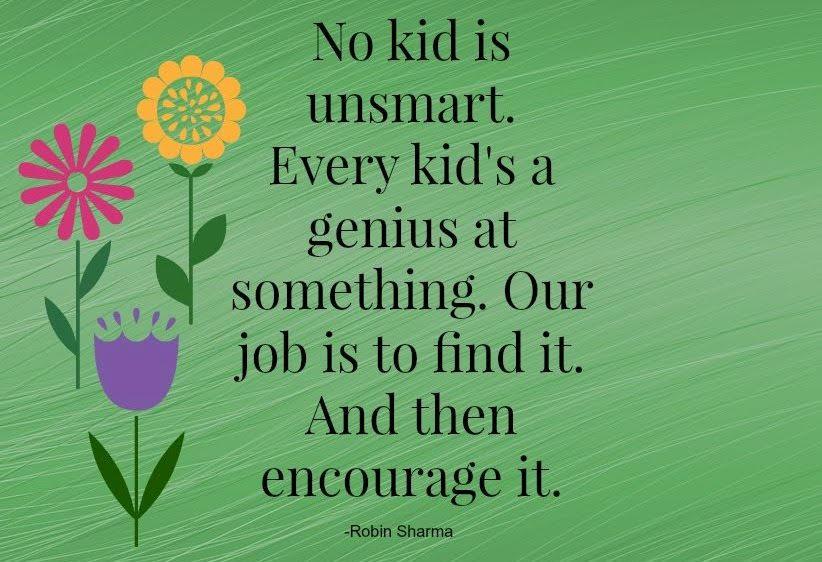 No kid is unsmart. Every kid's a genius at something. Our job is to find it. And then encourage it. -Rombin Shama