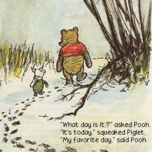 "What day is it,?" asked Pooh. "It's today," squeaked Piglet. "My favorite day," said Pooh.