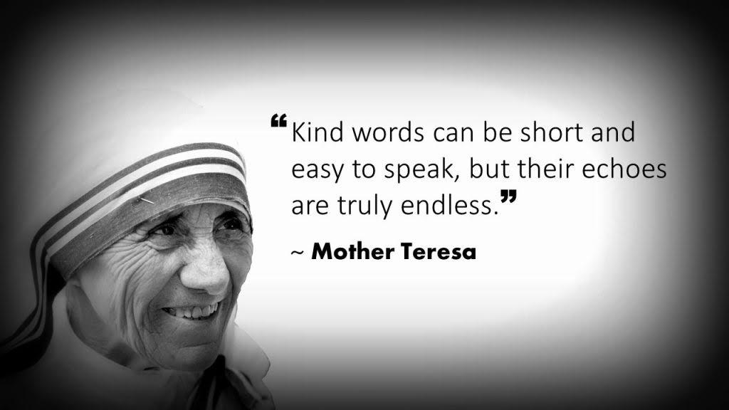 "Kind words can be short and easy to speak, but their echoes are truly endless." -Mother Teresa