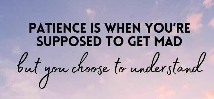 patience is when you're supposed to get mad, but you choose to understand