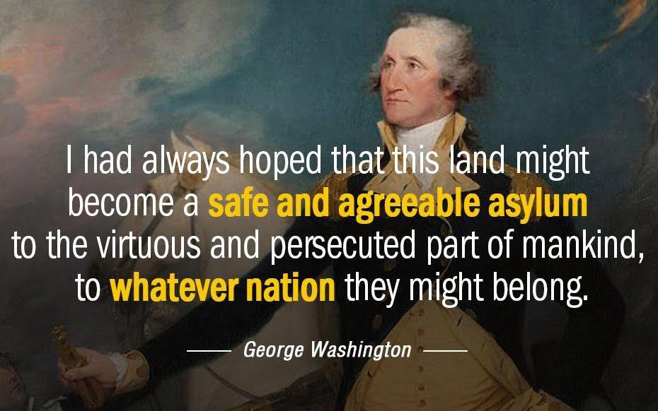 I had always hoped that this land might become a safe and agreeable asylum to the virtuous and persecuted part of mankind, to whatever nation they might belong. -George Washington