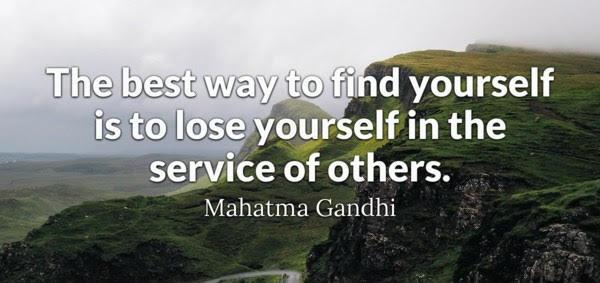 the best way to find yourself is to lose yourself in the service to others. -Gandhi