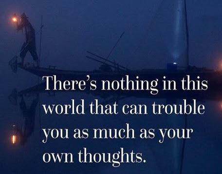There's nothing in this world that can trouble you as much as your own thoughts.