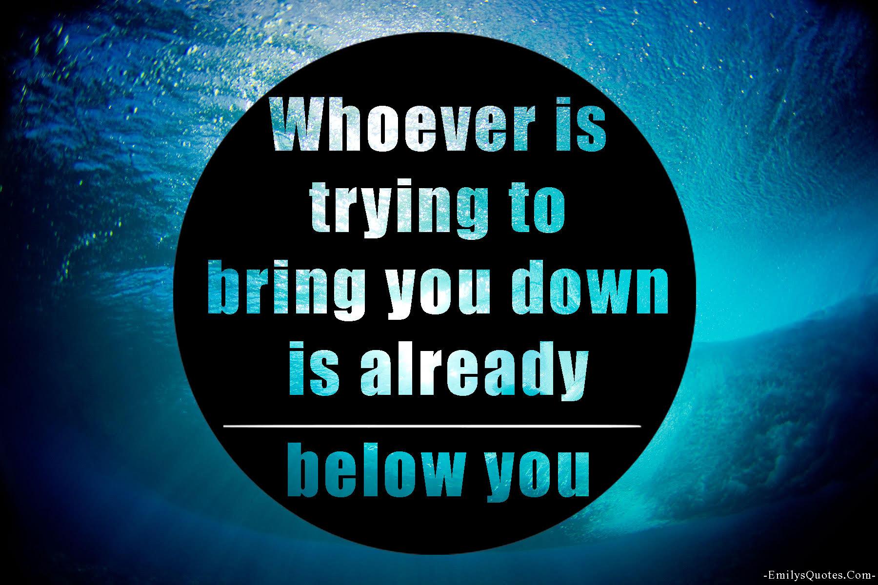whoever is trying to bring you down is already below you